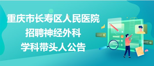 重慶市長壽區(qū)人民醫(yī)院2023年招聘神經(jīng)外科學科帶頭人公告