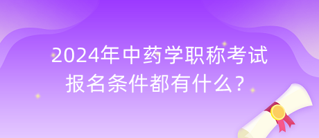 2024年中藥學(xué)職稱考試報(bào)名條件都有什么？