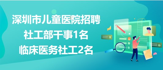 深圳市兒童醫(yī)院2023年招聘社工部干事1名、臨床醫(yī)務(wù)社工2名