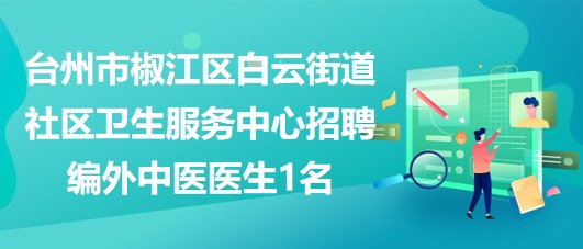 臺(tái)州市椒江區(qū)白云街道社區(qū)衛(wèi)生服務(wù)中心招聘編外中醫(yī)醫(yī)生1名