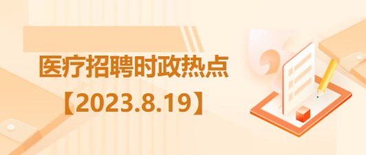 醫(yī)療衛(wèi)生招聘時事政治：2023年8月19日時政熱點(diǎn)整理