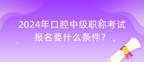 2024年口腔中級職稱考試報名要什么條件？