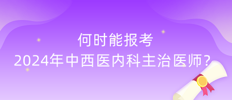 何時能報考2024年中西醫(yī)內(nèi)科主治醫(yī)師？