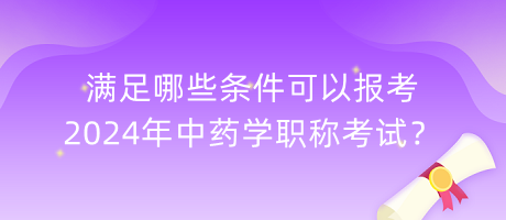 滿足哪些條件可以報考2024年中藥學(xué)職稱考試？