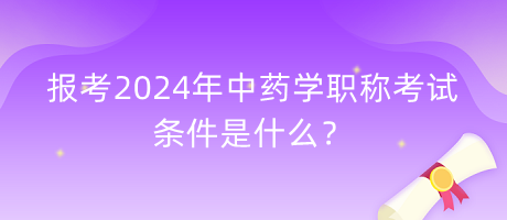 報(bào)考2024年中藥學(xué)職稱考試的條件是什么？