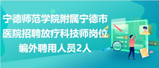 寧德師范學(xué)院附屬寧德市醫(yī)院招聘放療科技師崗位編外聘用人員2人