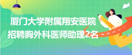 福建省廈門(mén)大學(xué)附屬翔安醫(yī)院招聘胸外科醫(yī)師助理2名