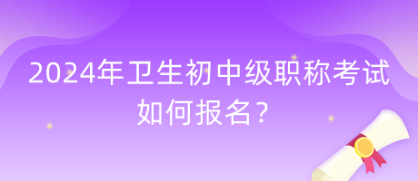 2024年衛(wèi)生初中級職稱考試如何報名？