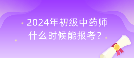 2024年初級中藥師什么時候能報考？