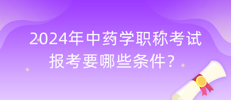 2024年中藥學(xué)職稱(chēng)考試報(bào)考要哪些條件？