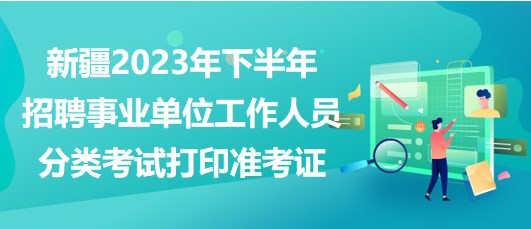 新疆2023年下半年招聘事業(yè)單位工作人員分類(lèi)考試打印準(zhǔn)考證