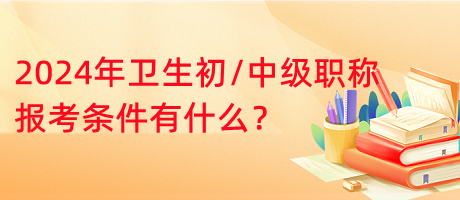 2024年衛(wèi)生初中級職稱報(bào)考條件有什么？