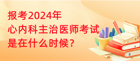 報(bào)考2024年心內(nèi)科主治醫(yī)師考試是在什么時(shí)候？