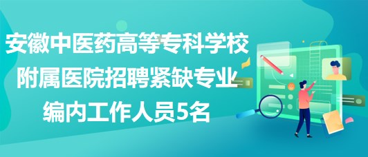 安徽中醫(yī)藥高等?？茖W(xué)校附屬醫(yī)院招聘緊缺專業(yè)編內(nèi)工作人員5名