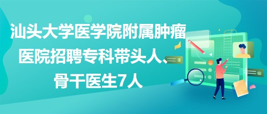 汕頭大學(xué)醫(yī)學(xué)院附屬腫瘤醫(yī)院招聘?？茙ь^人、骨干醫(yī)生7人