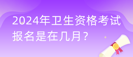 2024年衛(wèi)生資格考試報名是在幾月？