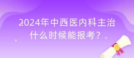 2024年中西醫(yī)內(nèi)科主治什么時(shí)候能報(bào)考？