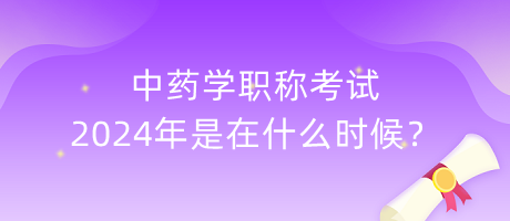 中藥學(xué)職稱(chēng)考試2024年是在什么時(shí)候？