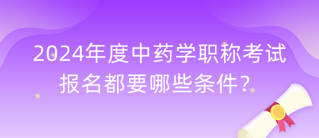 2024年度中藥學(xué)職稱考試報名都要哪些條件？