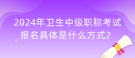 2024年衛(wèi)生中級職稱考試報名具體是什么方式？