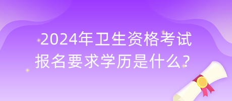 2024年衛(wèi)生資格考試報(bào)名要求學(xué)歷是什么？