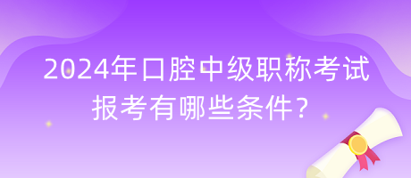 2024年口腔中級職稱考試報考有哪些條件？