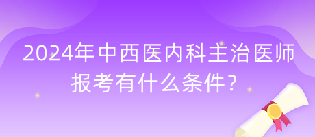 2024年中西醫(yī)內(nèi)科主治醫(yī)師報考有什么條件？