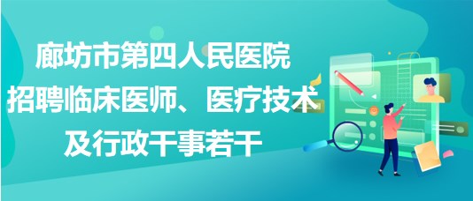 廊坊市第四人民醫(yī)院2023年招聘臨床醫(yī)師、醫(yī)療技術(shù)及行政干事若干