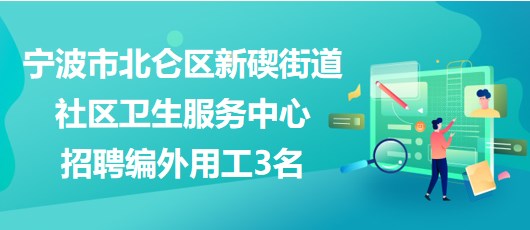 寧波市北侖區(qū)新碶街道社區(qū)衛(wèi)生服務中心招聘編外用工3名