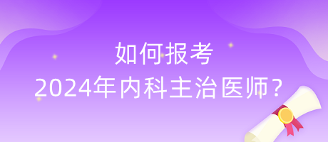 如何報考2024年內(nèi)科主治醫(yī)師？