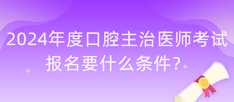 2024年度口腔主治醫(yī)師考試報(bào)名要什么條件？