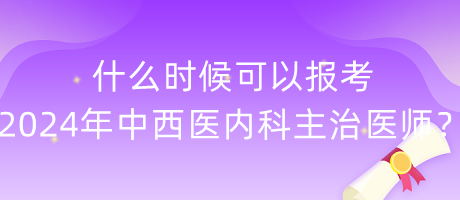 什么時候可以報考2024年中西醫(yī)內(nèi)科主治醫(yī)師？