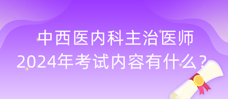 中西醫(yī)內(nèi)科主治醫(yī)師2024年考試內(nèi)容有什么？