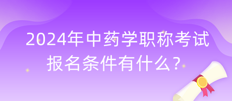 2024年中藥學(xué)職稱考試報名條件有什么？