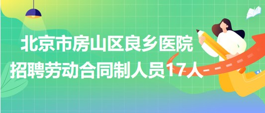 北京市房山區(qū)良鄉(xiāng)醫(yī)院2023年招聘勞動合同制人員17人