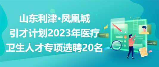 山東利津·鳳凰城引才計(jì)劃2023年醫(yī)療衛(wèi)生人才專項(xiàng)選聘20名