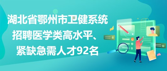 湖北省鄂州市衛(wèi)健系統(tǒng)招聘醫(yī)學(xué)類(lèi)高水平、緊缺急需人才92名