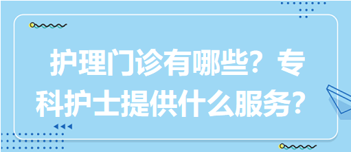 “護(hù)理門診”都有哪些？?？谱o(hù)士需要提供什么服務(wù)？