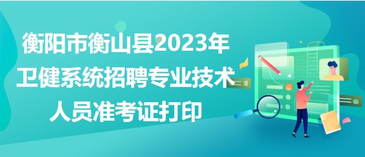 衡陽市衡山縣2023年衛(wèi)健系統(tǒng)招聘專業(yè)技術(shù)人員準(zhǔn)考證打印