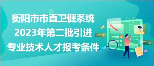 衡陽(yáng)市市直衛(wèi)健系統(tǒng)2023年第二批引進(jìn)專業(yè)技術(shù)人才報(bào)考條件