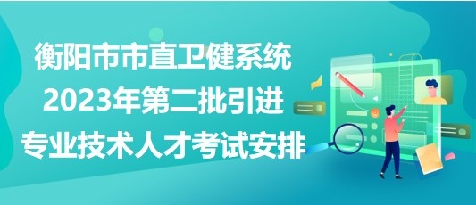 衡陽(yáng)市市直衛(wèi)健系統(tǒng)2023年第二批引進(jìn)專業(yè)技術(shù)人才考試安排