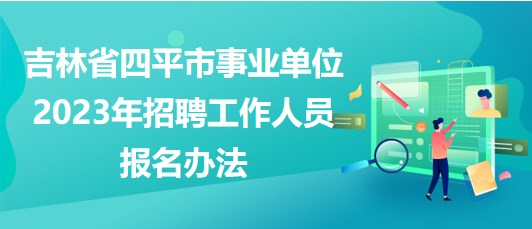 吉林省四平市事業(yè)單位2023年招聘工作人員報(bào)名辦法