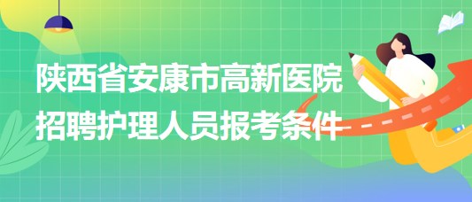 陜西省安康市高新醫(yī)院2023年9月招聘護(hù)理人員報(bào)考條件