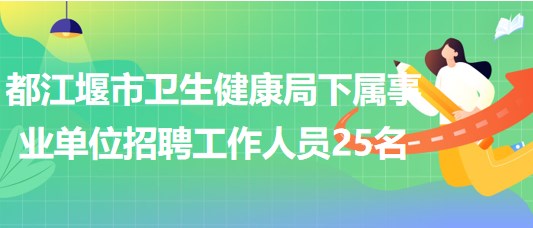 成都市都江堰市衛(wèi)生健康局下屬事業(yè)單位招聘工作人員25名