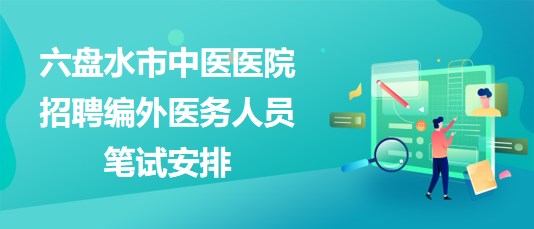 貴州省六盤水市中醫(yī)醫(yī)院2023年招聘編外醫(yī)務人員筆試安排