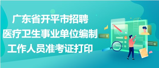 廣東省開平市招聘醫(yī)療衛(wèi)生事業(yè)單位編制工作人員準(zhǔn)考證打印