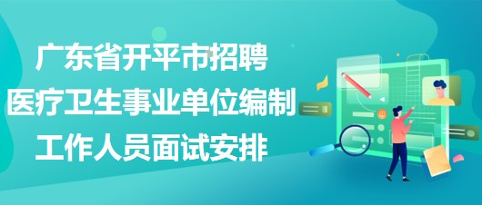 廣東省開(kāi)平市招聘醫(yī)療衛(wèi)生事業(yè)單位編制工作人員面試安排