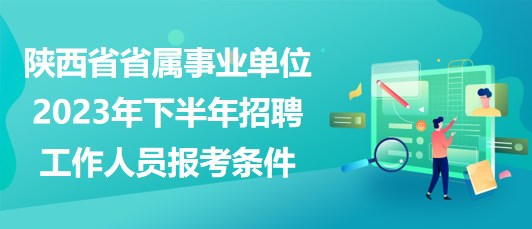 陜西省省屬事業(yè)單位2023年下半年招聘工作人員報(bào)考條件