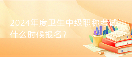 2024年度衛(wèi)生中級(jí)職稱考試什么時(shí)候報(bào)名？