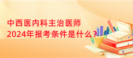 中西醫(yī)內(nèi)科主治醫(yī)師2024年報考條件是什么？